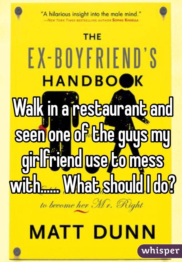 Walk in a restaurant and seen one of the guys my girlfriend use to mess with...... What should I do?