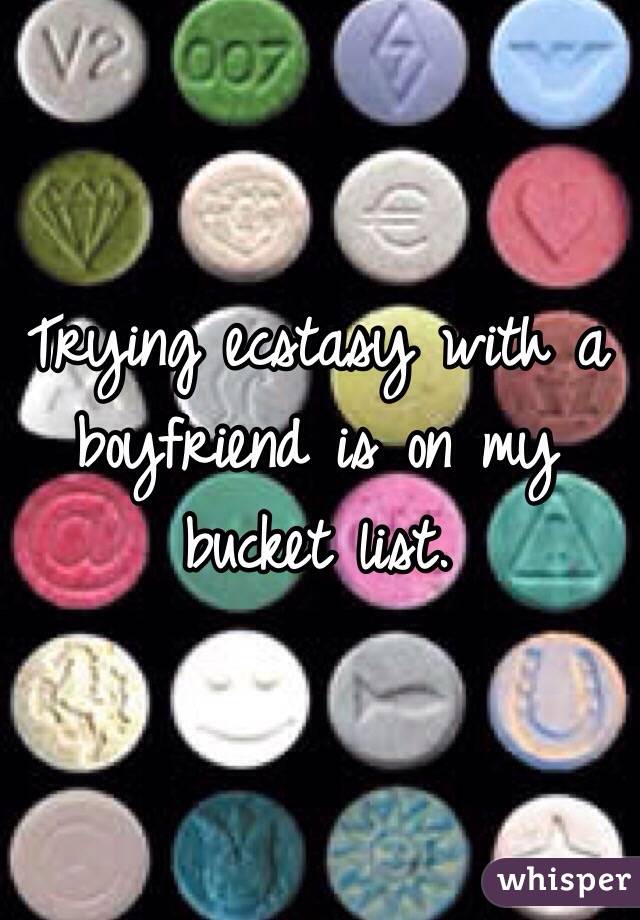 Trying ecstasy with a boyfriend is on my bucket list. 