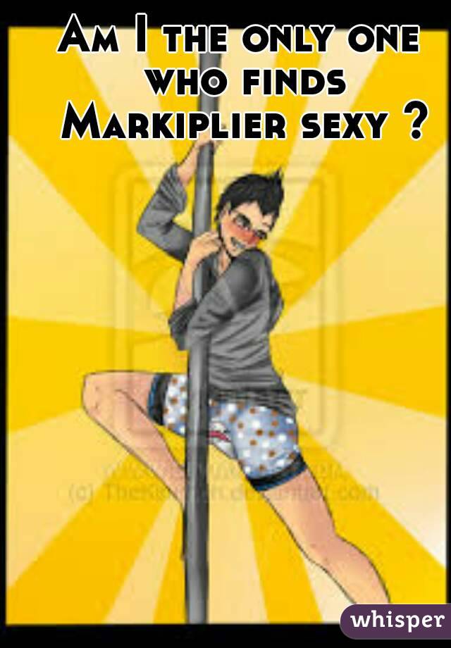 Am I the only one who finds Markiplier sexy ?