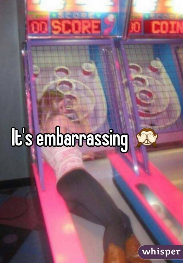 It's embarrassing 🙈 