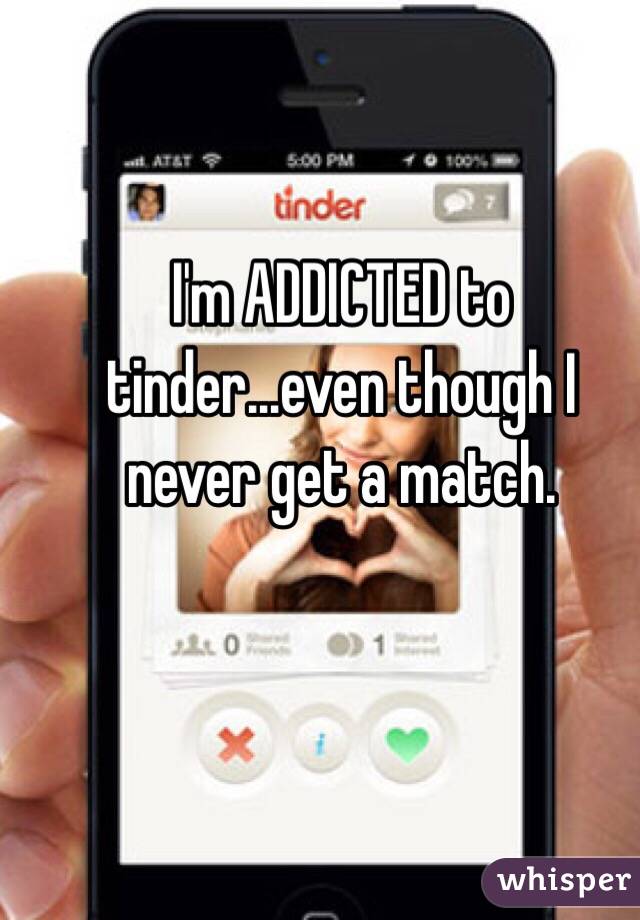 I'm ADDICTED to tinder...even though I never get a match. 