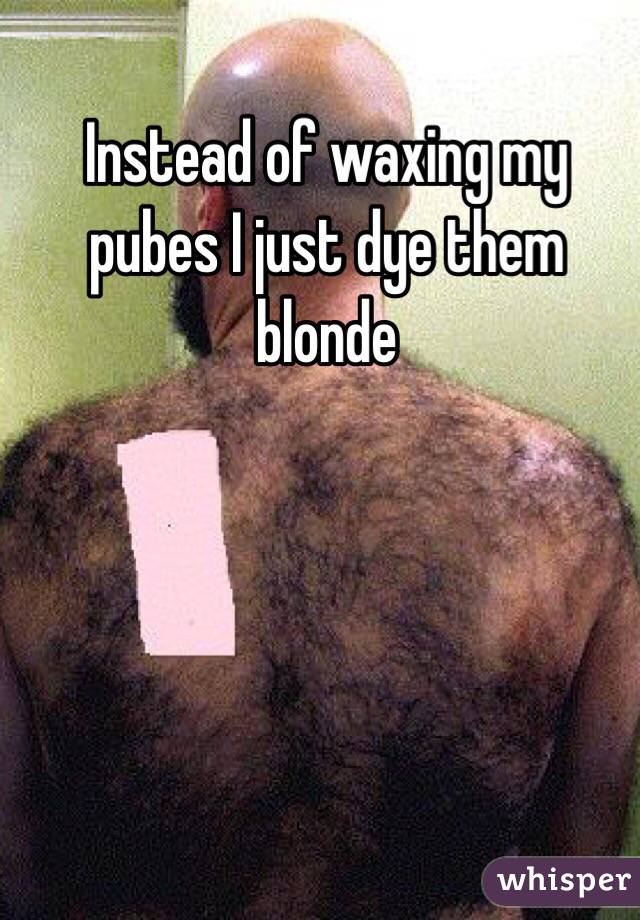 Instead of waxing my pubes I just dye them blonde 