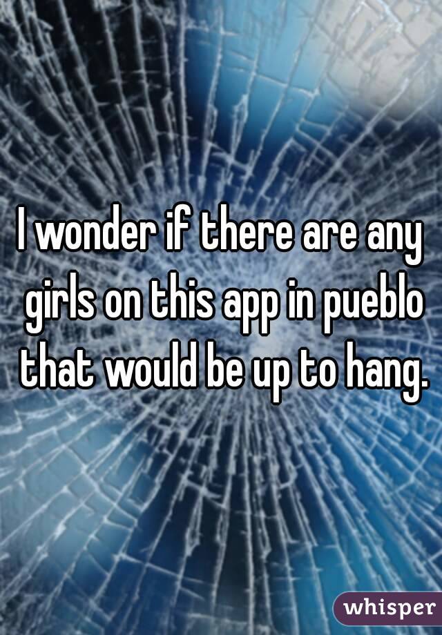 I wonder if there are any girls on this app in pueblo that would be up to hang.