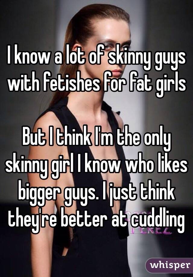 I know a lot of skinny guys with fetishes for fat girls

But I think I'm the only skinny girl I know who likes bigger guys. I just think they're better at cuddling