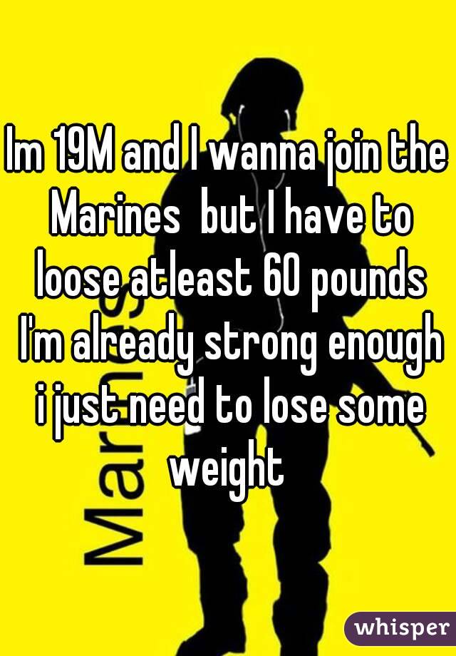 Im 19M and I wanna join the Marines  but I have to loose atleast 60 pounds I'm already strong enough i just need to lose some weight 