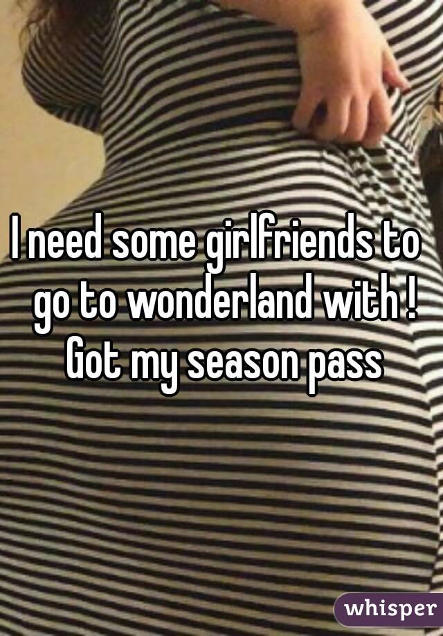 I need some girlfriends to  go to wonderland with ! Got my season pass
