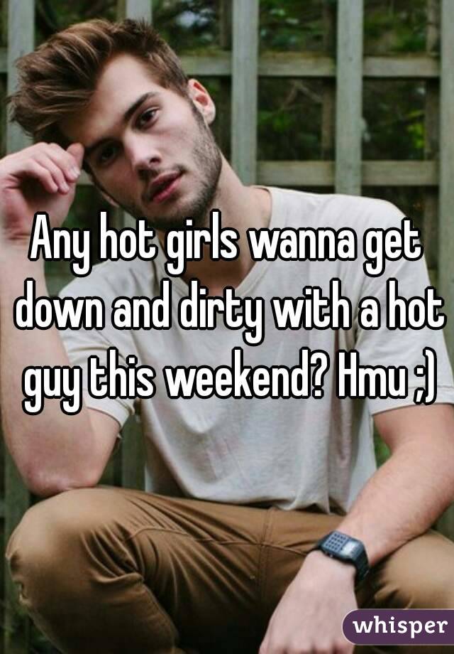 Any hot girls wanna get down and dirty with a hot guy this weekend? Hmu ;)