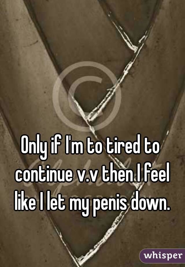 Only if I'm to tired to continue v.v then I feel like I let my penis down.