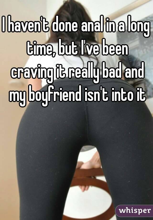 I haven't done anal in a long time, but I've been craving it really bad and my boyfriend isn't into it