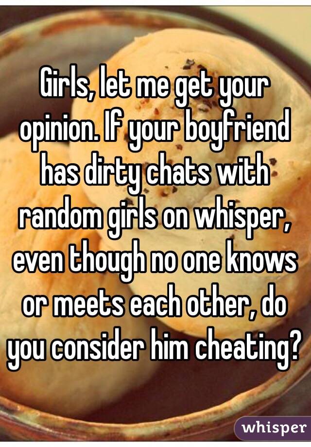 Girls, let me get your opinion. If your boyfriend has dirty chats with random girls on whisper, even though no one knows or meets each other, do you consider him cheating?