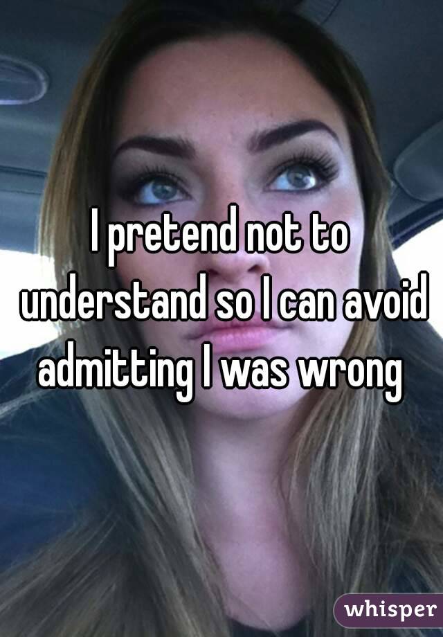 I pretend not to understand so I can avoid admitting I was wrong 