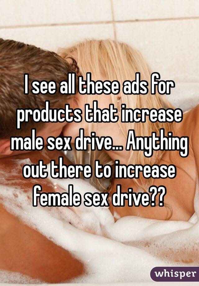 I see all these ads for products that increase male sex drive... Anything out there to increase female sex drive?? 
