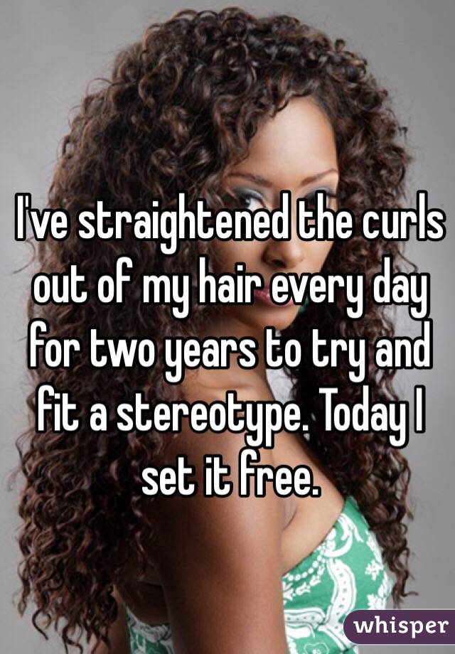I've straightened the curls out of my hair every day for two years to try and fit a stereotype. Today I set it free. 