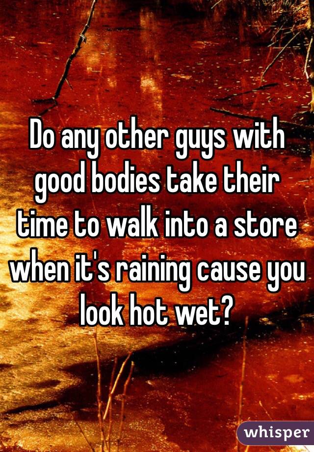 Do any other guys with good bodies take their time to walk into a store when it's raining cause you look hot wet? 