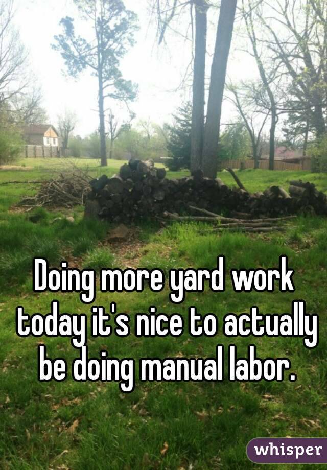Doing more yard work today it's nice to actually be doing manual labor.