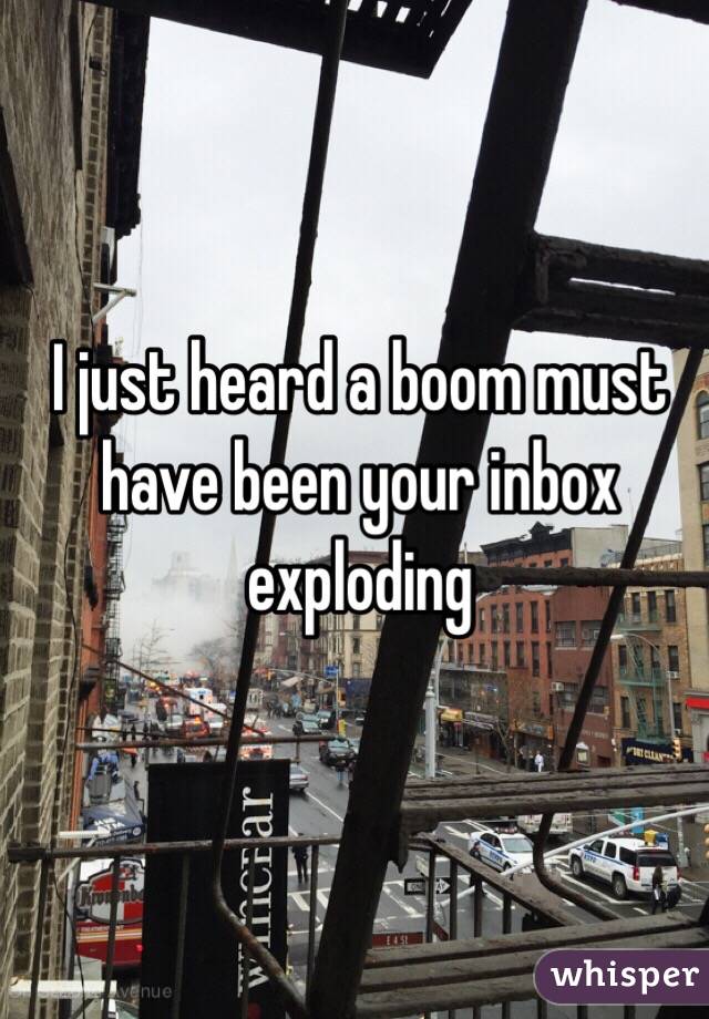 I just heard a boom must have been your inbox exploding 