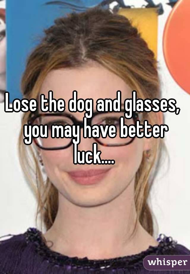 Lose the dog and glasses,  you may have better luck.... 