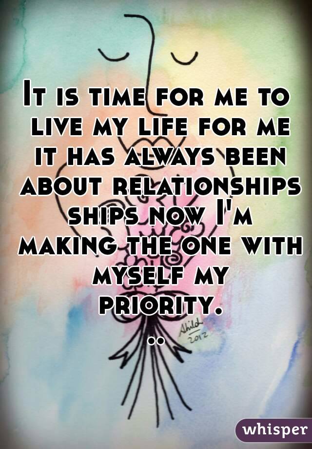 It is time for me to live my life for me it has always been about relationships ships now I'm making the one with myself my priority...