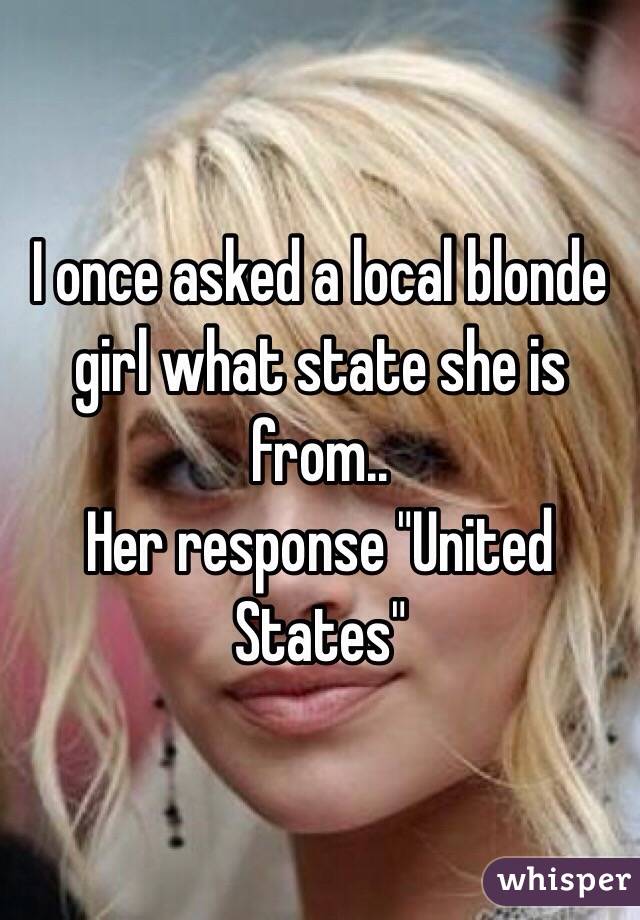 I once asked a local blonde girl what state she is from..
Her response "United States"
