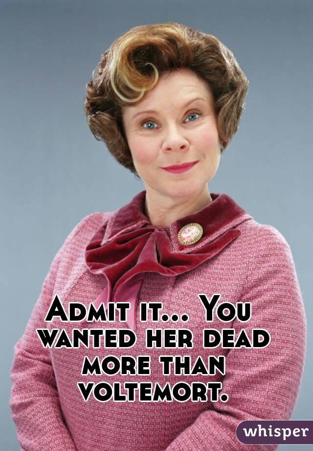 Admit it... You wanted her dead more than voltemort.
