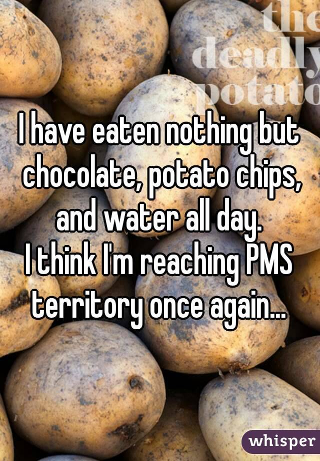 I have eaten nothing but chocolate, potato chips, and water all day. 
I think I'm reaching PMS territory once again... 