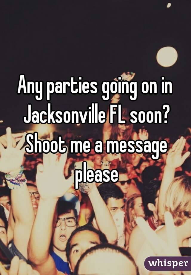 Any parties going on in Jacksonville FL soon? Shoot me a message please