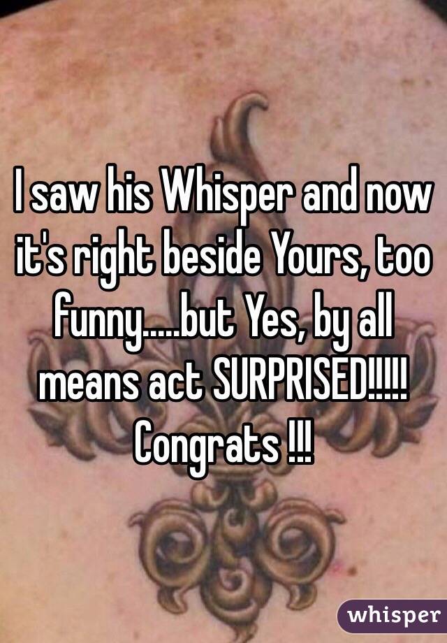 I saw his Whisper and now it's right beside Yours, too funny.....but Yes, by all means act SURPRISED!!!!! Congrats !!! 