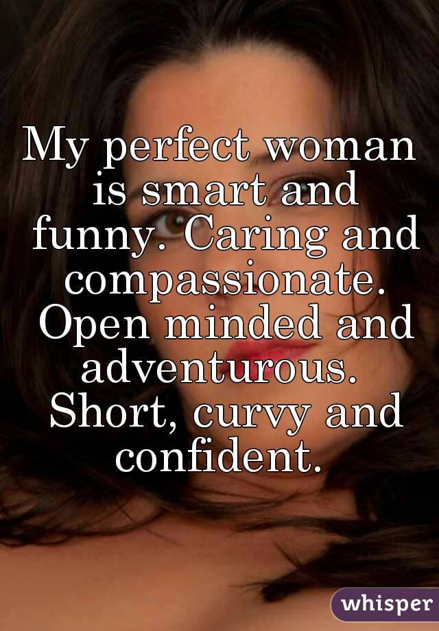 My perfect woman is smart and funny. Caring and compassionate. Open minded and adventurous.  Short, curvy and confident. 