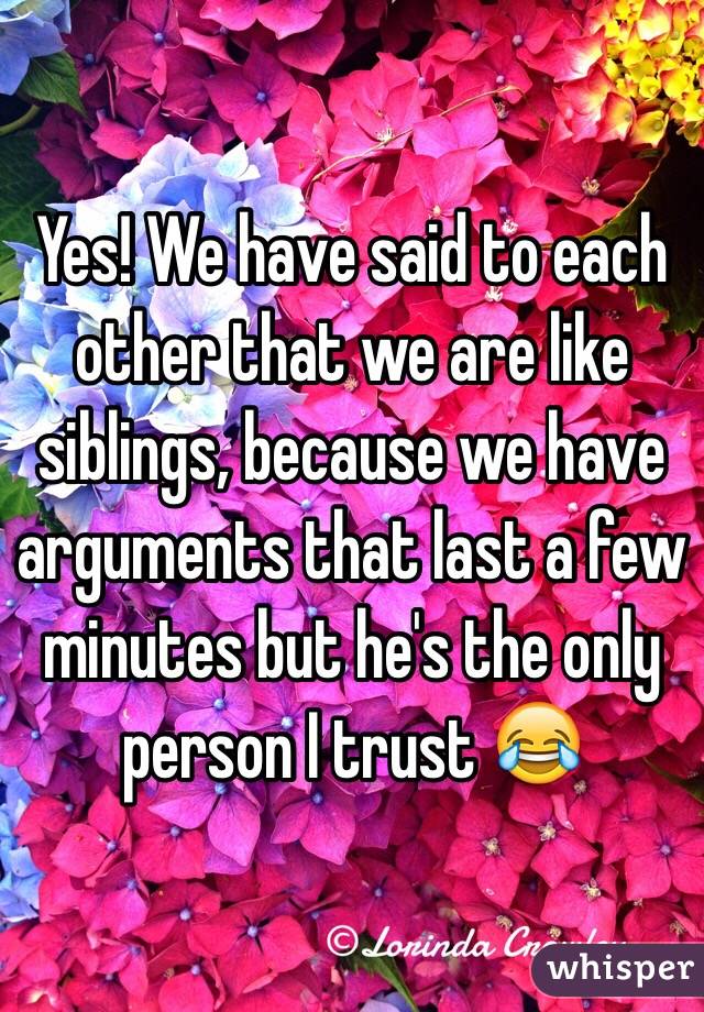 Yes! We have said to each other that we are like siblings, because we have arguments that last a few minutes but he's the only person I trust 😂
