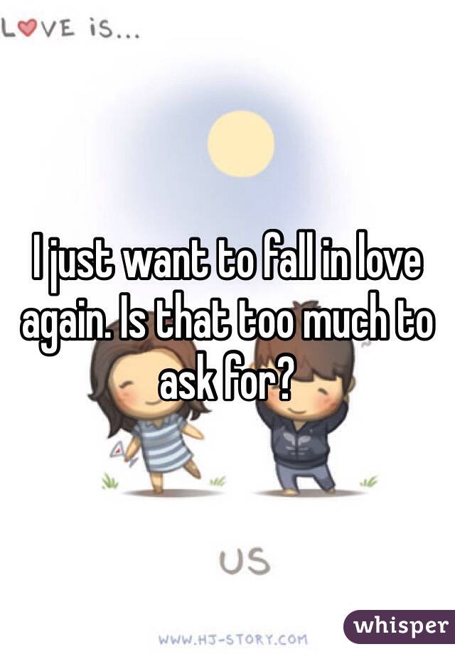 I just want to fall in love again. Is that too much to ask for?