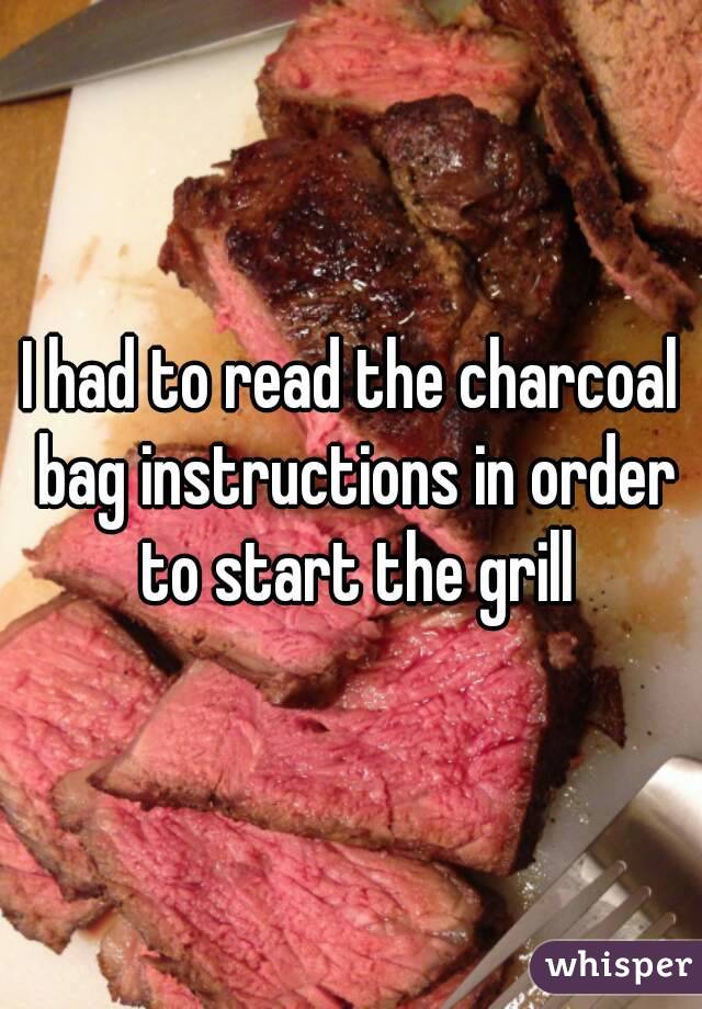 I had to read the charcoal bag instructions in order to start the grill