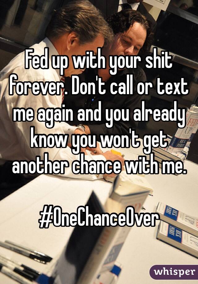 Fed up with your shit forever. Don't call or text me again and you already know you won't get another chance with me. 

#OneChanceOver