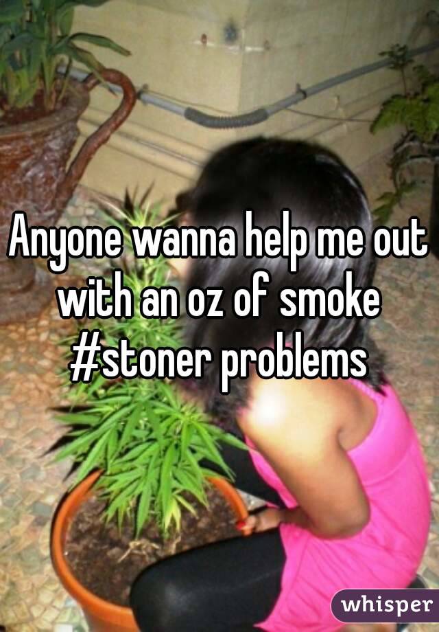 Anyone wanna help me out with an oz of smoke 
#stoner problems