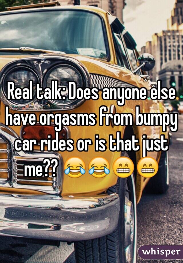 Real talk: Does anyone else have orgasms from bumpy car rides or is that just me?? 😂😂😁😁