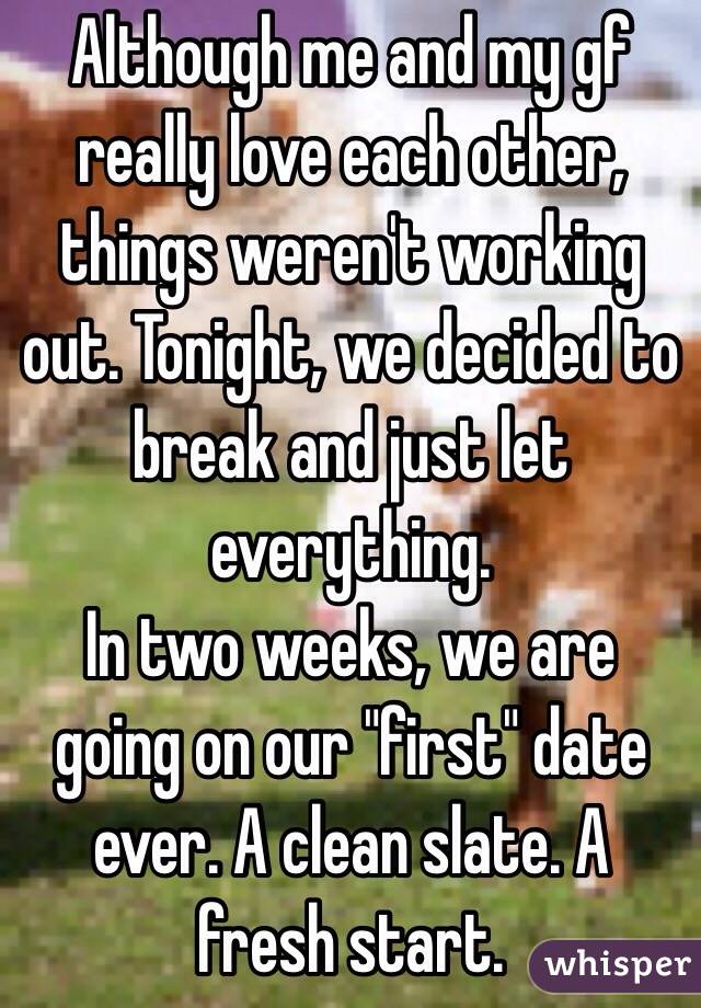 Although me and my gf really love each other, things weren't working out. Tonight, we decided to break and just let everything. 
In two weeks, we are going on our "first" date ever. A clean slate. A fresh start.