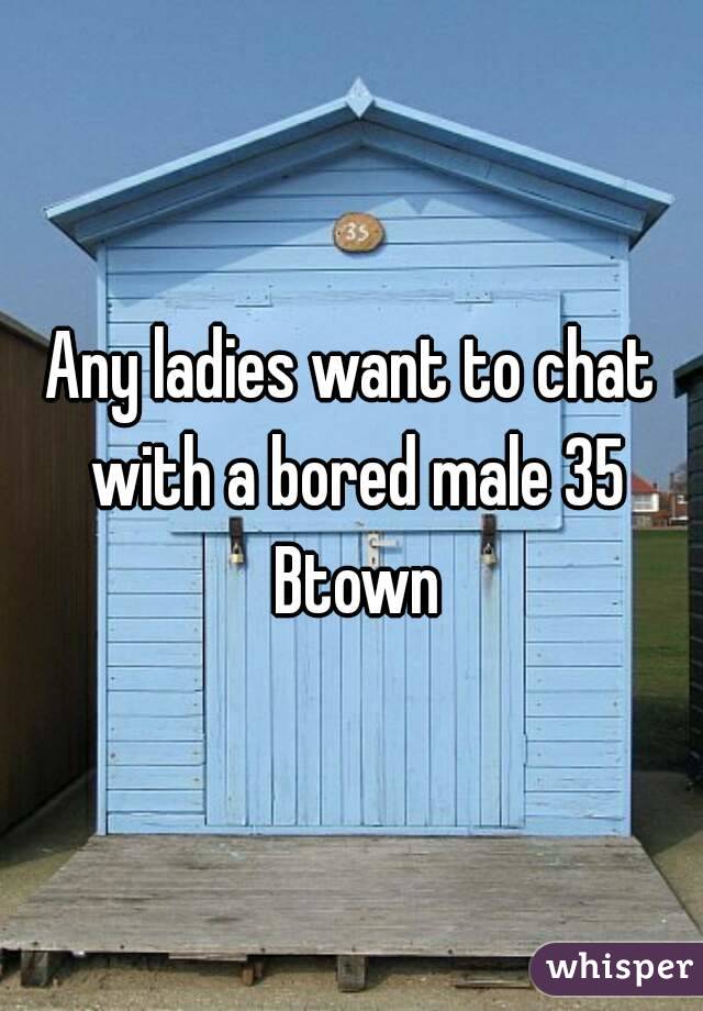 Any ladies want to chat with a bored male 35 Btown