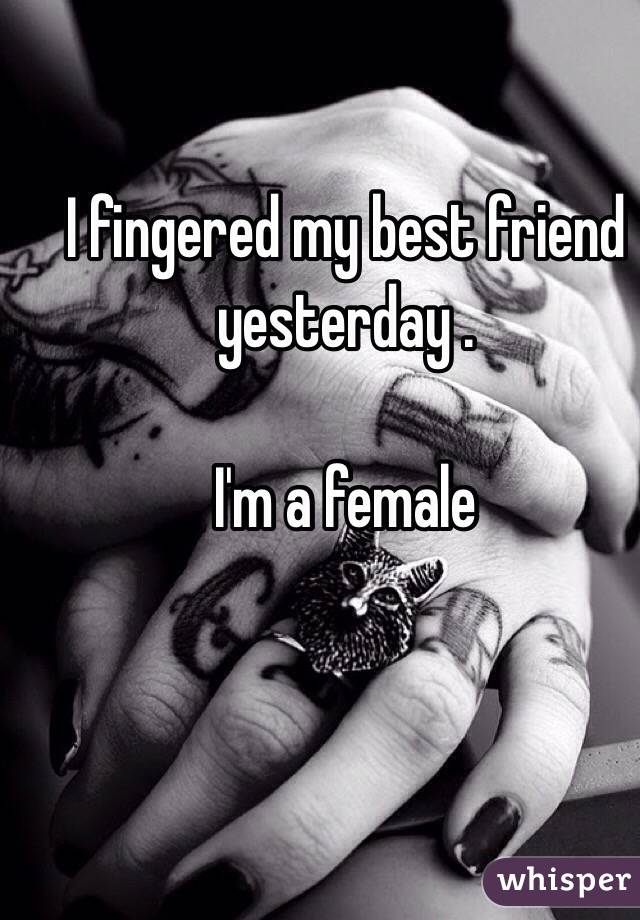 I fingered my best friend yesterday . 

I'm a female 