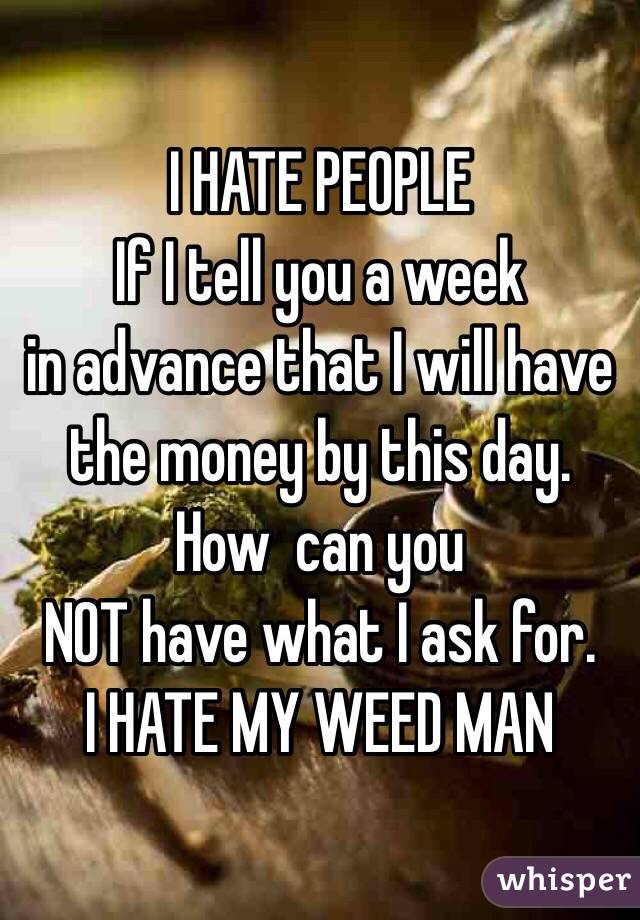 I HATE PEOPLE
If I tell you a week 
in advance that I will have 
the money by this day.
How  can you 
NOT have what I ask for.
I HATE MY WEED MAN