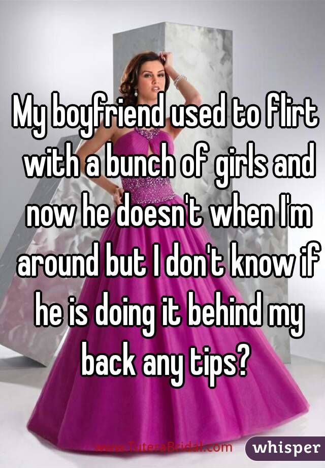 My boyfriend used to flirt with a bunch of girls and now he doesn't when I'm around but I don't know if he is doing it behind my back any tips? 