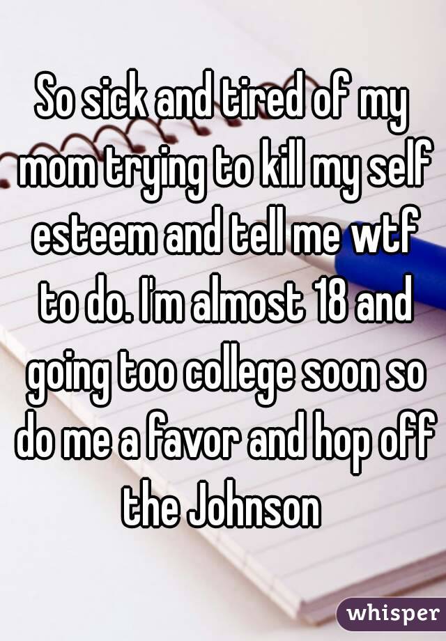So sick and tired of my mom trying to kill my self esteem and tell me wtf to do. I'm almost 18 and going too college soon so do me a favor and hop off the Johnson 