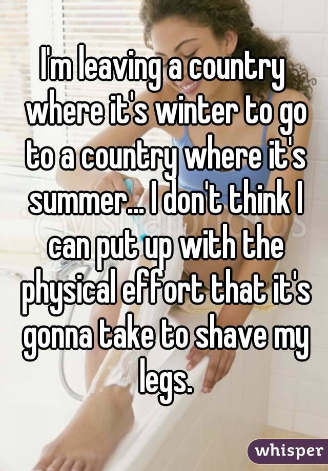 I'm leaving a country where it's winter to go to a country where it's summer... I don't think I can put up with the physical effort that it's gonna take to shave my legs.