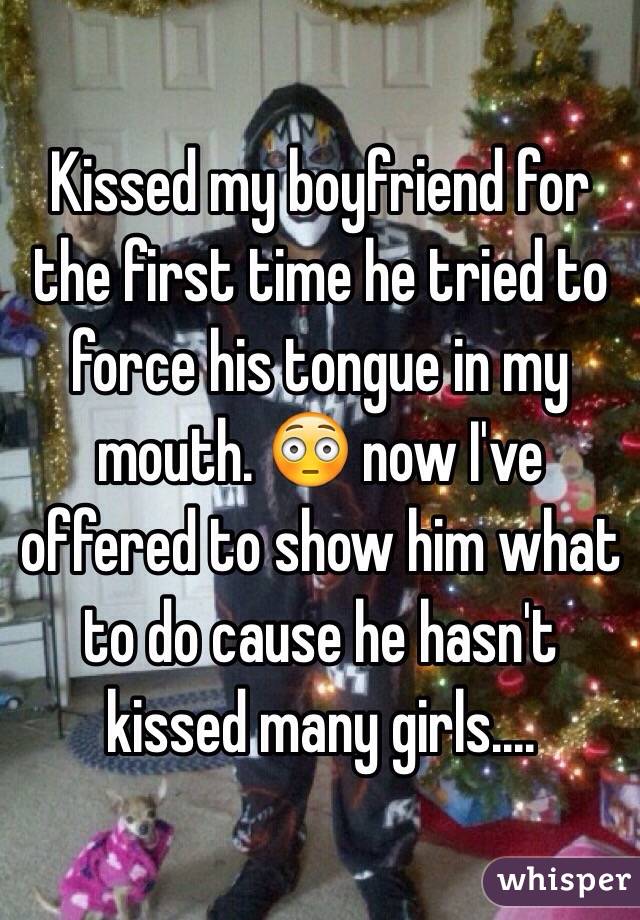 Kissed my boyfriend for the first time he tried to force his tongue in my mouth. 😳 now I've offered to show him what to do cause he hasn't kissed many girls....