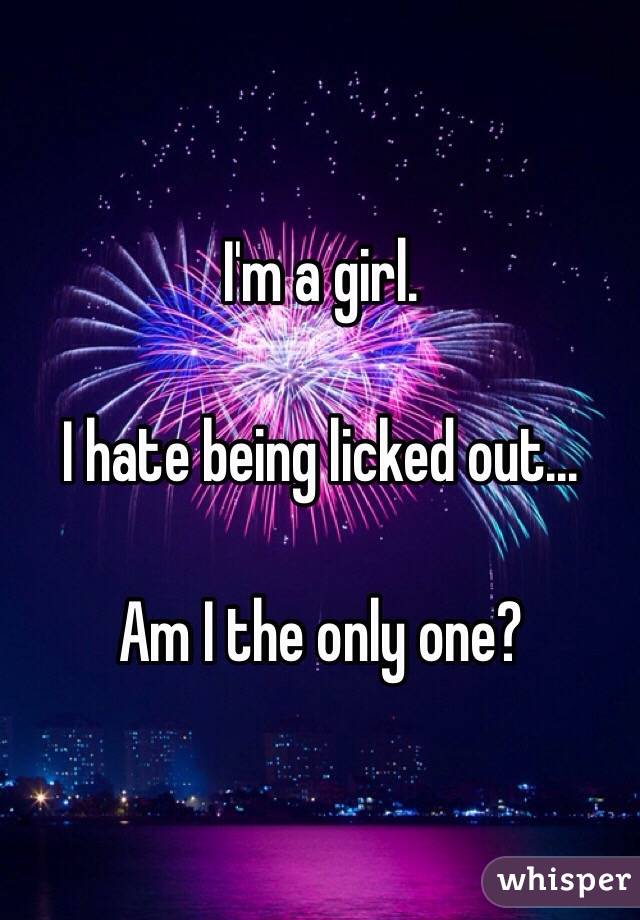 I'm a girl. 

I hate being licked out... 

Am I the only one? 