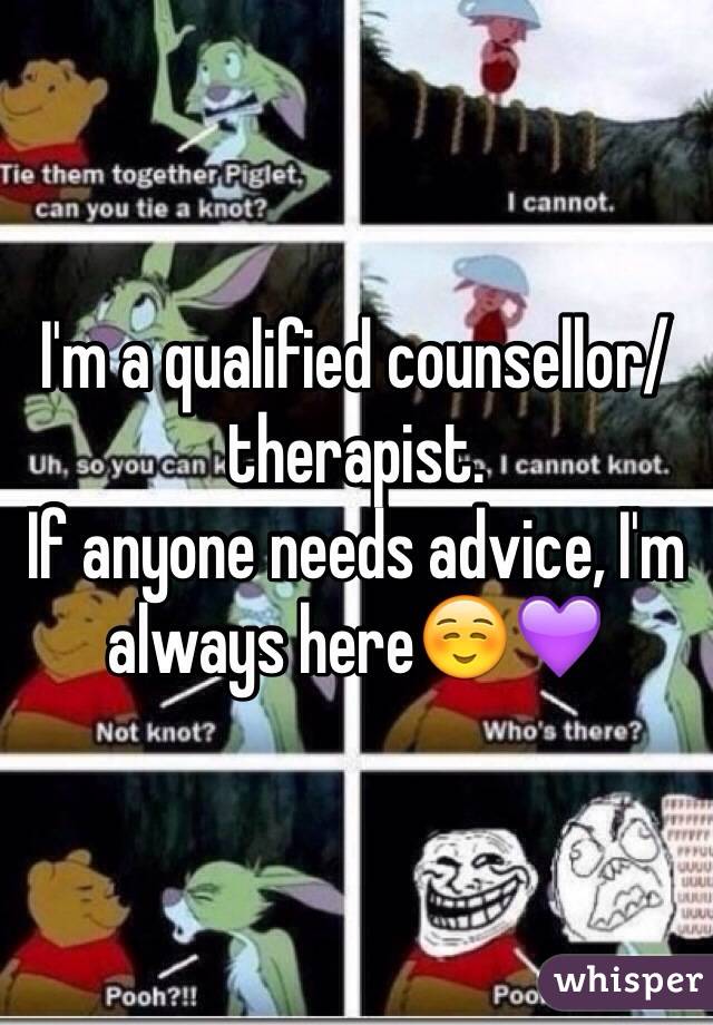 I'm a qualified counsellor/therapist. 
If anyone needs advice, I'm always here☺️💜