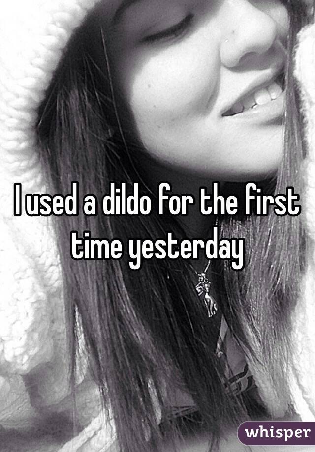 I used a dildo for the first time yesterday 