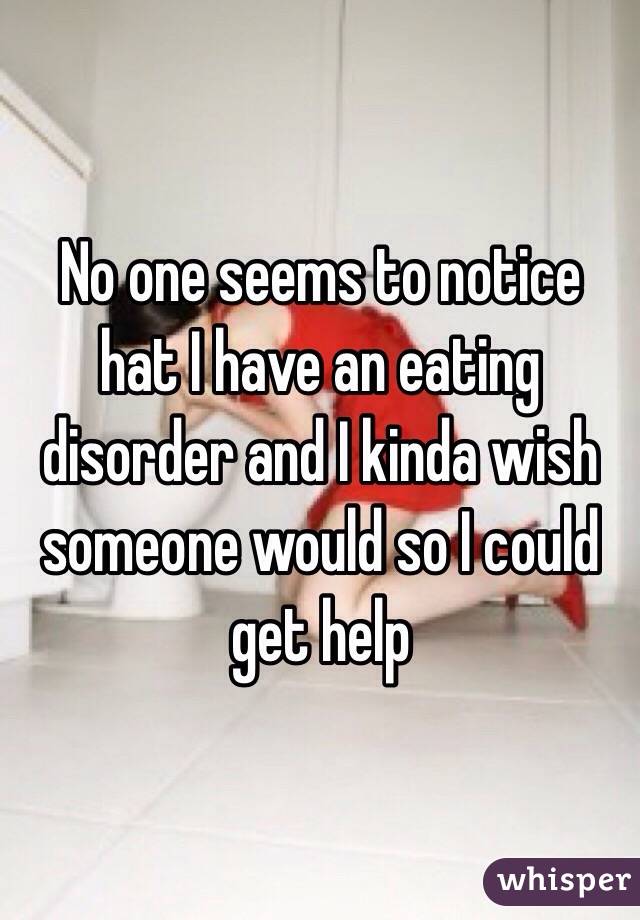 No one seems to notice hat I have an eating disorder and I kinda wish someone would so I could get help 