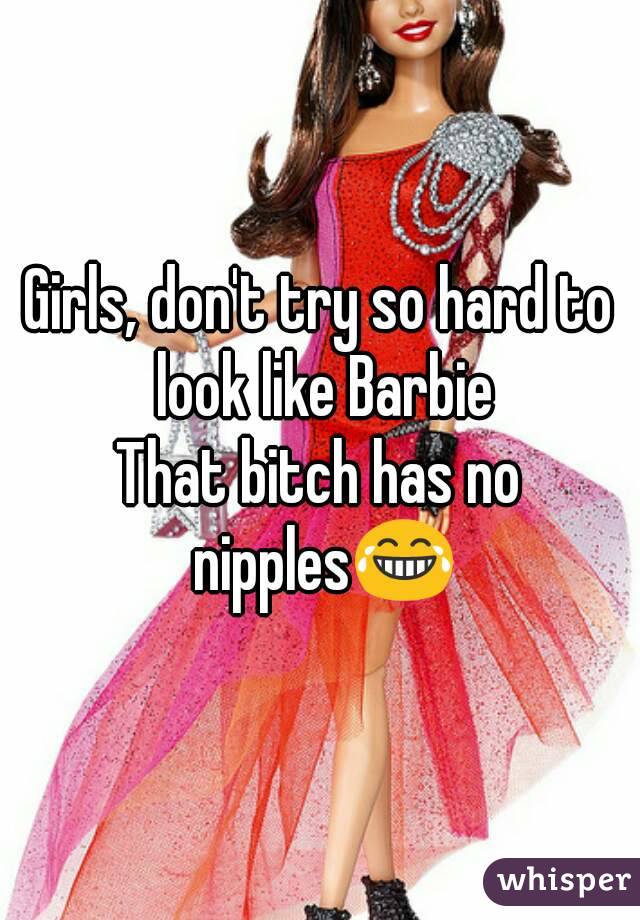 Girls, don't try so hard to look like Barbie
That bitch has no nipples😂