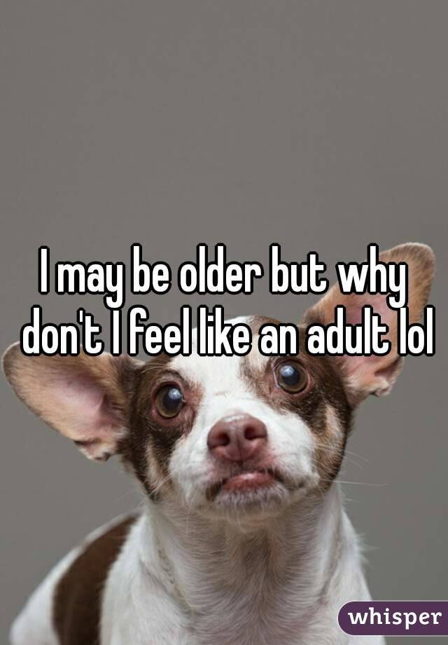 I may be older but why don't I feel like an adult lol
