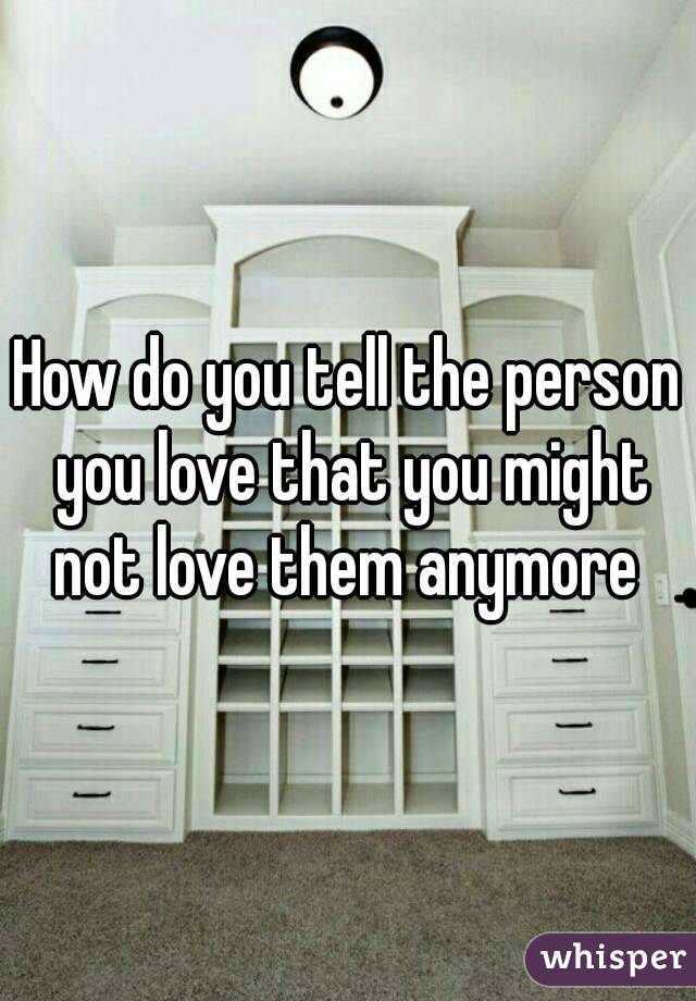How do you tell the person you love that you might not love them anymore 