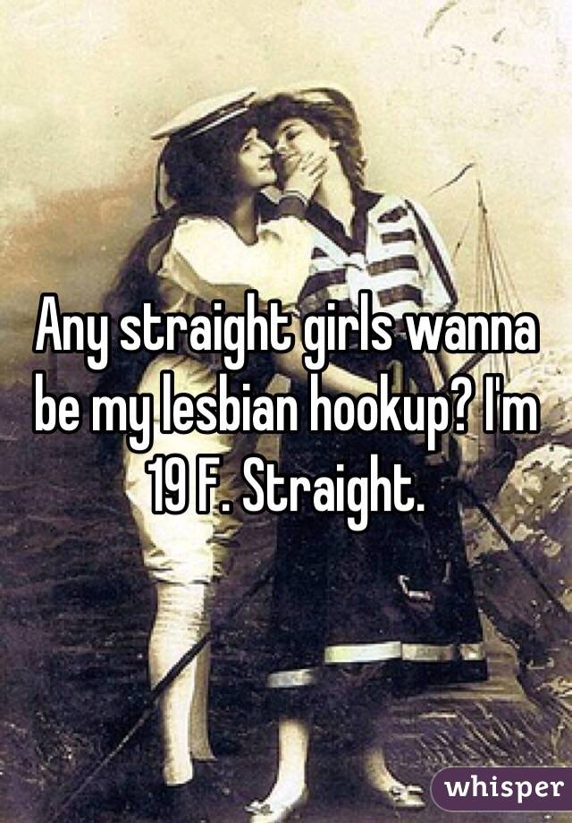 Any straight girls wanna be my lesbian hookup? I'm 19 F. Straight. 